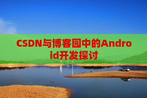 CSDN与博客园中的Android开发探讨