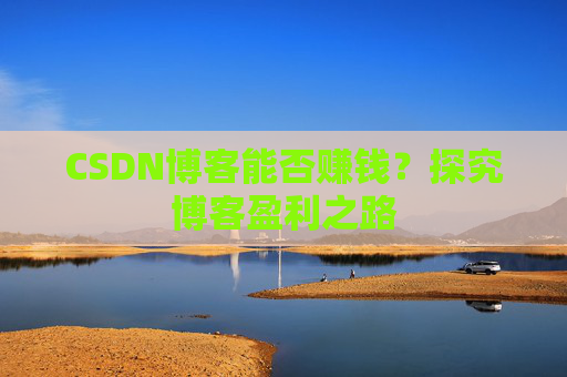 CSDN博客能否赚钱?探究博客盈利之路