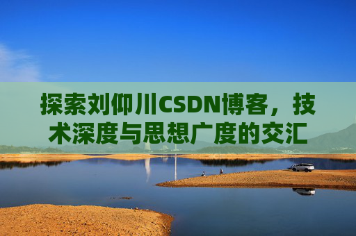 探索刘仰川CSDN博客，技术深度与思想广度的交汇