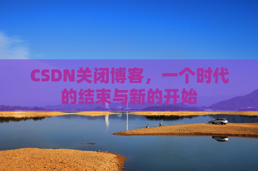 CSDN关闭博客，一个时代的结束与新的开始